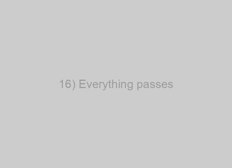 16) Everything passes